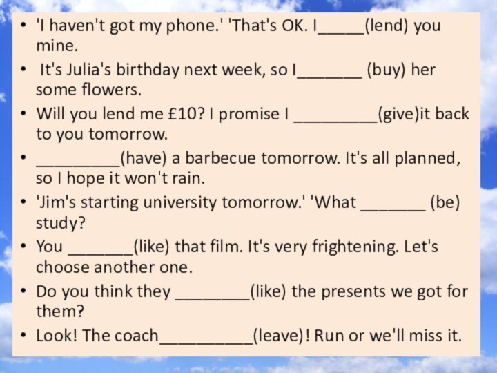 'I haven't got my phone.' 'That's OK. I_____(lend) you mine. It's Julia's