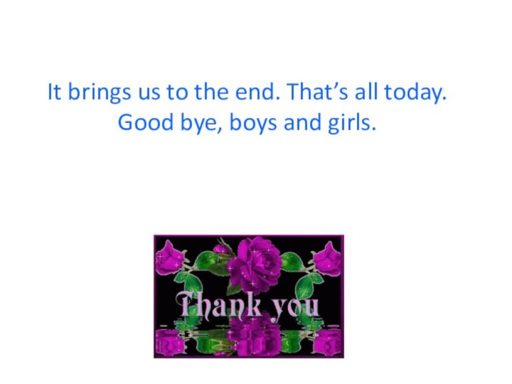 It brings us to the end. That’s all today. Good bye, boys and girls.
