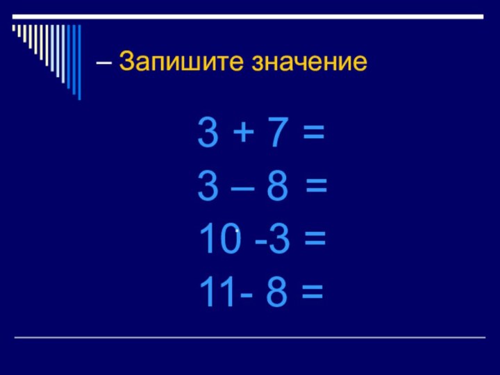 – Запишите значение 3 + 7 =3 – 8 =10 -3 =11- 8 = .