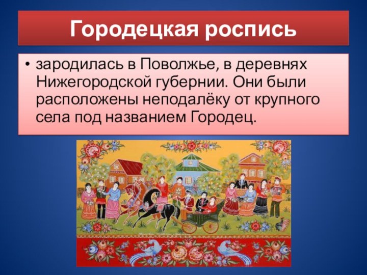 Городецкая росписьзародилась в Поволжье, в деревнях Нижегородской губернии. Они были расположены неподалёку