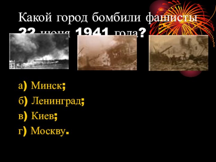 Какой город бомбили фашисты 22 июня 1941 года?а) Минск;б) Ленинград;в) Киев;г) Москву.