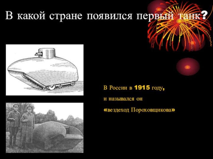 В какой стране появился первый танк?В России в 1915 году, и назывался он «вездеход Пороховщикова»