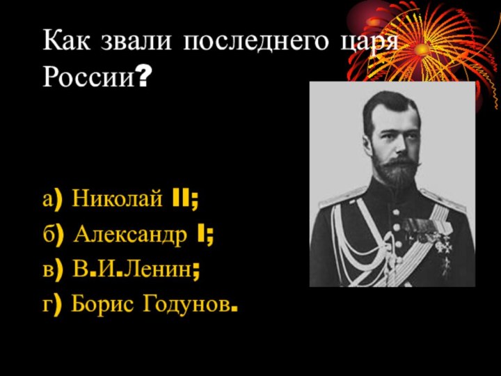 Как звали последнего царя России?а) Николай II;б) Александр I;в) В.И.Ленин;г) Борис Годунов.