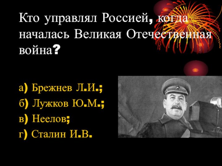 Кто управлял Россией, когда началась Великая Отечественная война?а) Брежнев Л.И.;б) Лужков Ю.М.;в) Неелов;г) Сталин И.В.