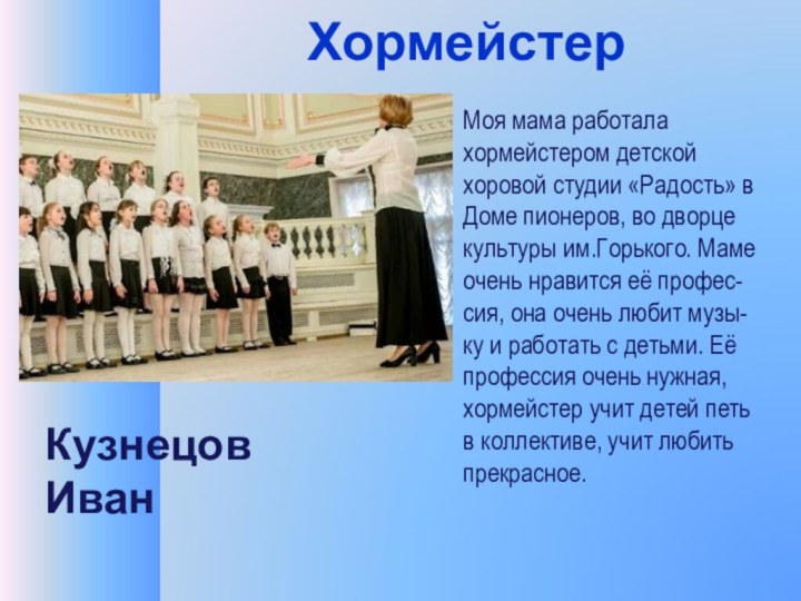 ХормейстерМоя мама работала хормейстером детской хоровой студии «Радость» в Доме пионеров, во дворце культуры