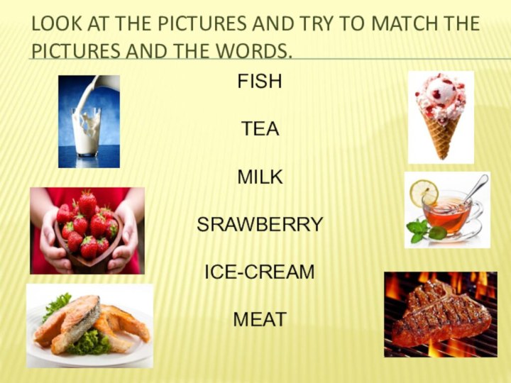 Look at the pictures and try to match the pictures and the words.  FISHTEAMILKSRAWBERRYICE-CREAMMEAT