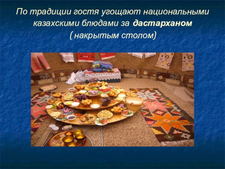По традиции гостя угощают национальными казахскими блюдами за дастарханом  ( накрытым столом)