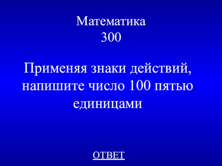 Математика 300Применяя знаки действий, напишите число 100 пятью единицамиОТВЕТ