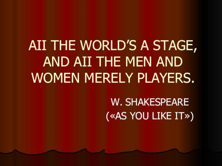 AII THE WORLD’S A STAGE, AND AII THE MEN AND WOMEN MERELY PLAYERS.W. SHAKESPEARE(«AS