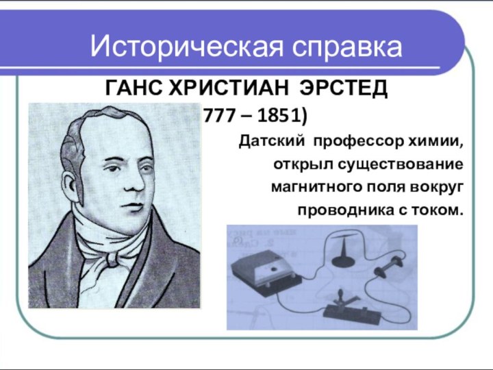 Историческая справкаГАНС ХРИСТИАН ЭРСТЕД (1777 – 1851)Датский профессор химии, открыл существование магнитного