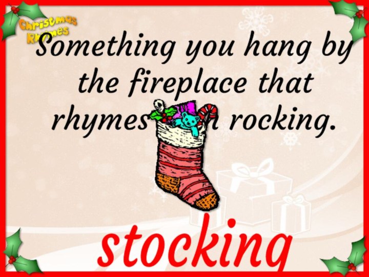 stockingSomething you hang by the fireplace that rhymes with rocking.