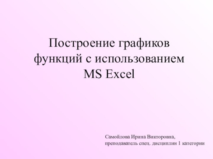 Построение графиков функций с использованием MS ExcelСамойлова Ирина Викторовна, преподаватель спец. дисциплин 1 категории
