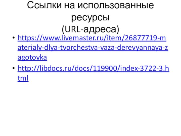 Ссылки на использованные ресурсы  (URL-адреса)https://www.livemaster.ru/item/26877719-materialy-dlya-tvorchestva-vaza-derevyannaya-zagotovkahttp://libdocs.ru/docs/119900/index-3722-3.html