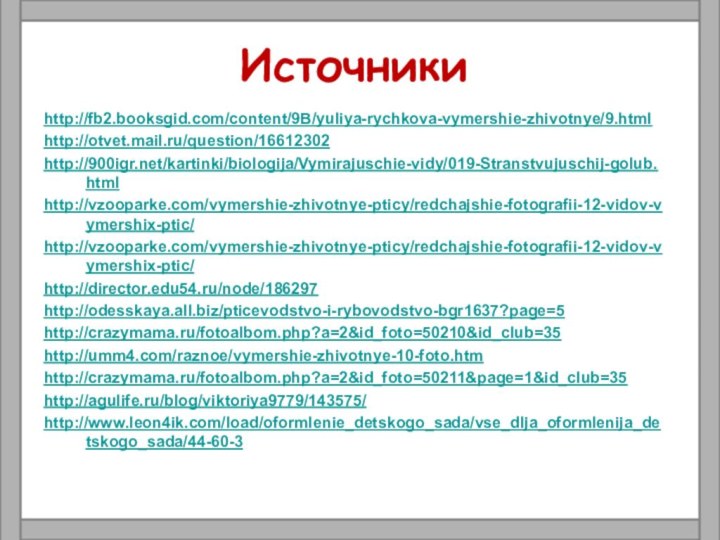 Источникиhttp://fb2.booksgid.com/content/9B/yuliya-rychkova-vymershie-zhivotnye/9.htmlhttp://otvet.mail.ru/question/16612302http:///kartinki/biologija/Vymirajuschie-vidy/019-Stranstvujuschij-golub.htmlhttp://vzooparke.com/vymershie-zhivotnye-pticy/redchajshie-fotografii-12-vidov-vymershix-ptic/http://vzooparke.com/vymershie-zhivotnye-pticy/redchajshie-fotografii-12-vidov-vymershix-ptic/http://director.edu54.ru/node/186297http://odesskaya.all.biz/pticevodstvo-i-rybovodstvo-bgr1637?page=5http://crazymama.ru/fotoalbom.php?a=2&id_foto=50210&id_club=35http://umm4.com/raznoe/vymershie-zhivotnye-10-foto.htmhttp://crazymama.ru/fotoalbom.php?a=2&id_foto=50211&page=1&id_club=35http://agulife.ru/blog/viktoriya9779/143575/http://www.leon4ik.com/load/oformlenie_detskogo_sada/vse_dlja_oformlenija_detskogo_sada/44-60-3