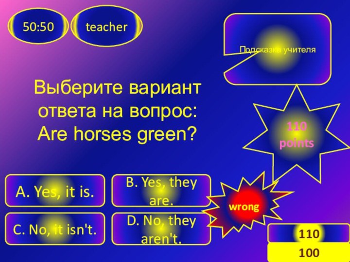 Выберите вариант ответа на вопрос: Are horses green?teacher50:50C. No, it isn't. D.