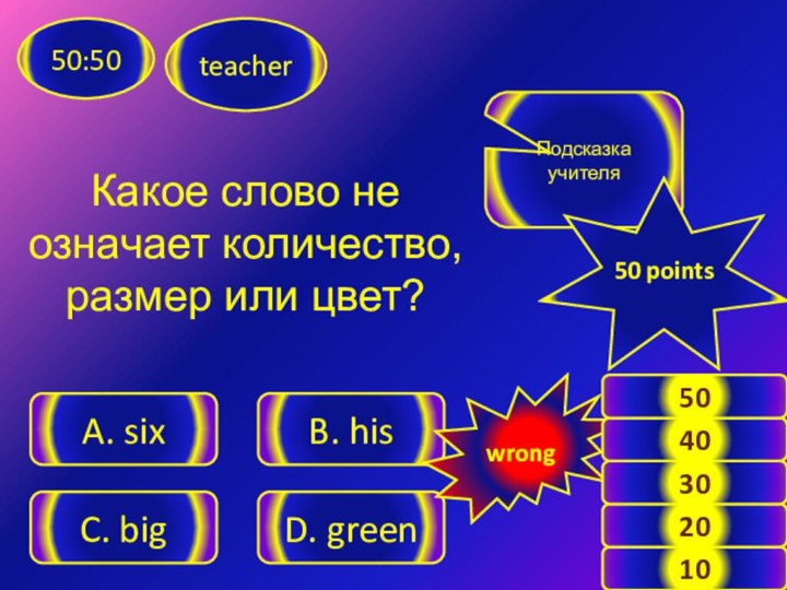 teacher50:50A. sixB. hisC. bigD. greenПодсказка учителя50 pointswrong1020304050Какое слово не означает количество, размер или цвет?