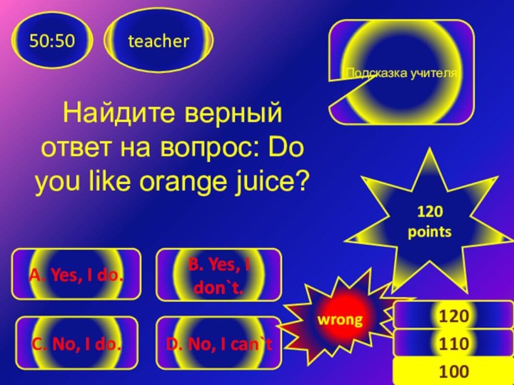 Найдите верный ответ на вопрос: Do you like orange juice? teacher50:50B.