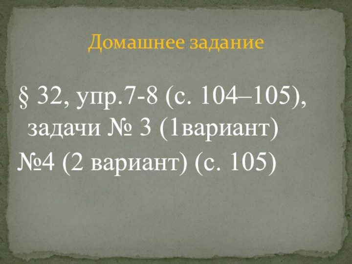 § 32, упр.7-8 (с. 104–105), задачи № 3 (1вариант) №4 (2 вариант) (с. 105)Домашнее задание