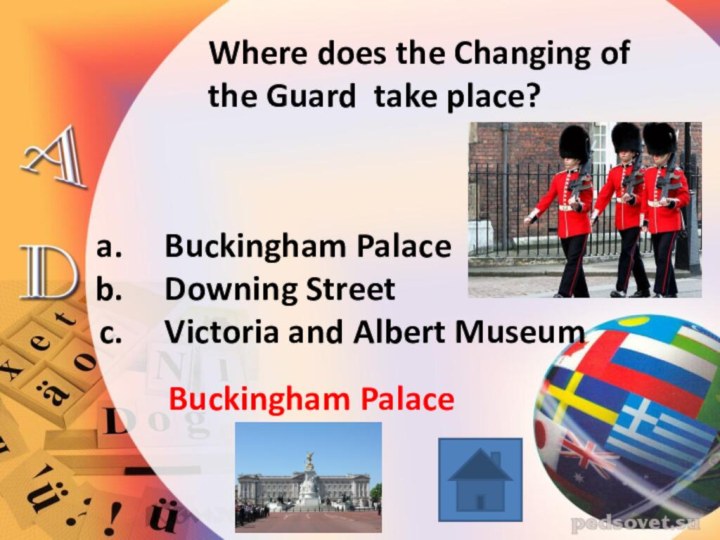 Where does the Changing of the Guard take place?Buckingham PalaceDowning StreetVictoria and Albert Museum Buckingham Palace