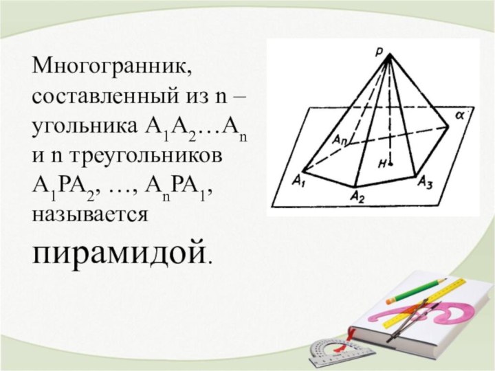 Многогранник, составленный из n – угольника А1А2…Аn и n треугольников А1РА2, …, АnРА1, называется пирамидой.