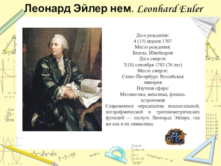 Леонард Эйлер нем. Leonhard EulerДата рождения:4 (15) апреля 1707Место рождения:Базель. ШвейцарияДата смерти:7(18)