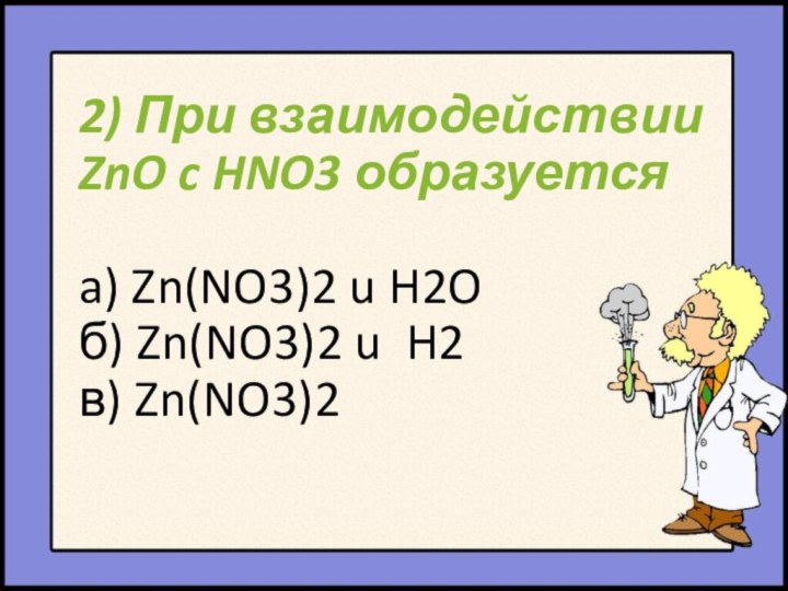 2) При взаимодействии ZnO c HNO3 образуется  a) Zn(NO3)2 u H2O