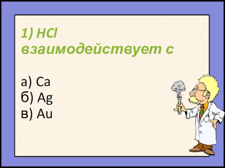 1) HCl взаимодействует с  a) Ca б) Ag в) Au