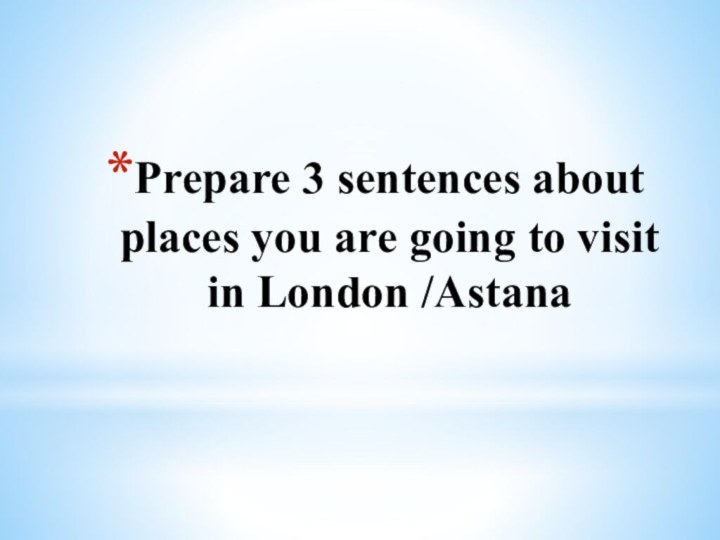 Prepare 3 sentences about places you are going to visit in London /Astana