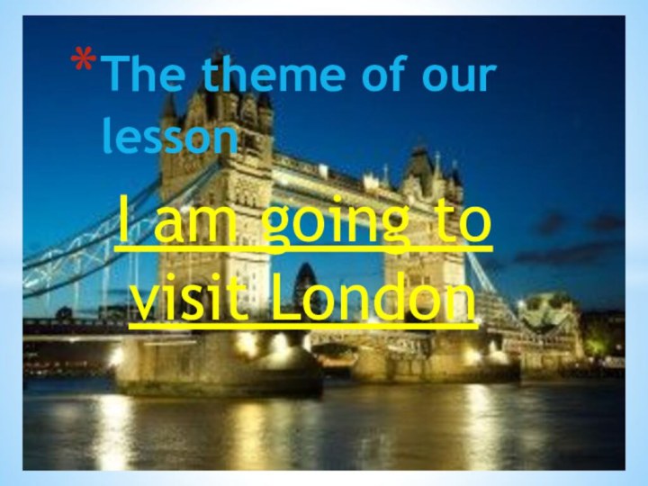 I am going to visit LondonThe theme of our lesson