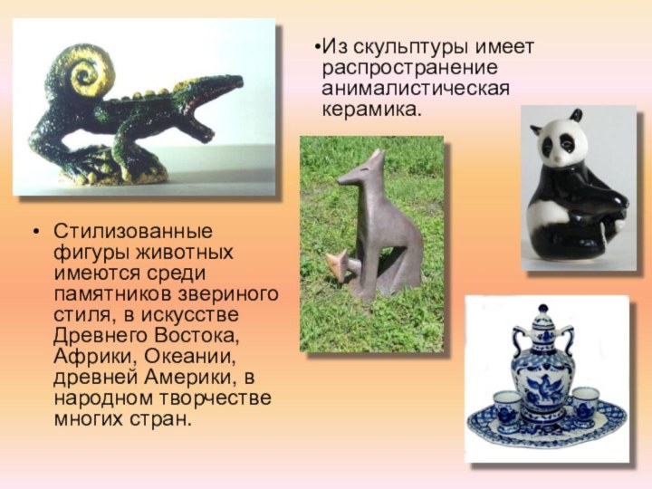 Стилизованные фигуры животных имеются среди памятников звериного стиля, в искусстве Древнего Востока, Африки, Океании,