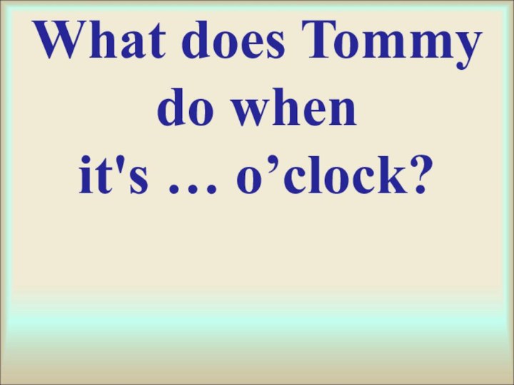 What does Tommy do when it's … o’clock?