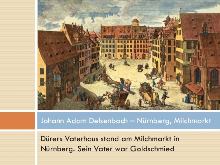 Dürers Vaterhaus stand am Milchmarkt in Nürnberg. Sein Vater war GoldschmiedJohann Adam Delsenbach – Nürnberg, Milchmarkt