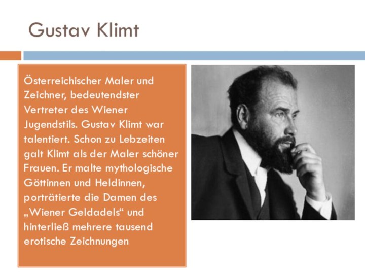 Gustav KlimtÖsterreichischer Maler und Zeichner, bedeutendster Vertreter des Wiener Jugendstils. Gustav