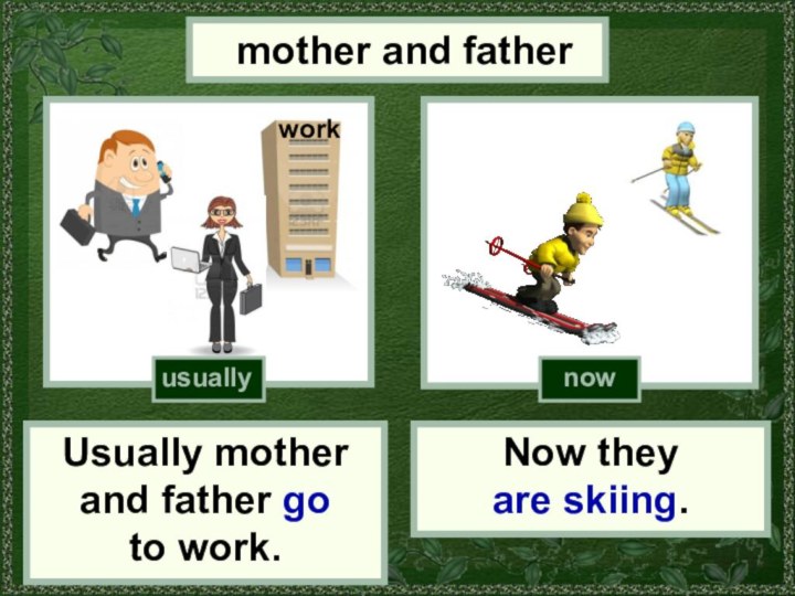 mother and fatherUsually mother and father go to work.Now they are skiing.nowusually