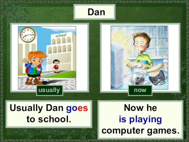 DanUsually Dan goes to school.Now he is playing computer games.http://www.seodesign.ususuallynow