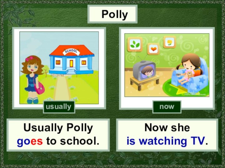 PollyUsually Polly goes to school.Now she is watching TV.usuallynow