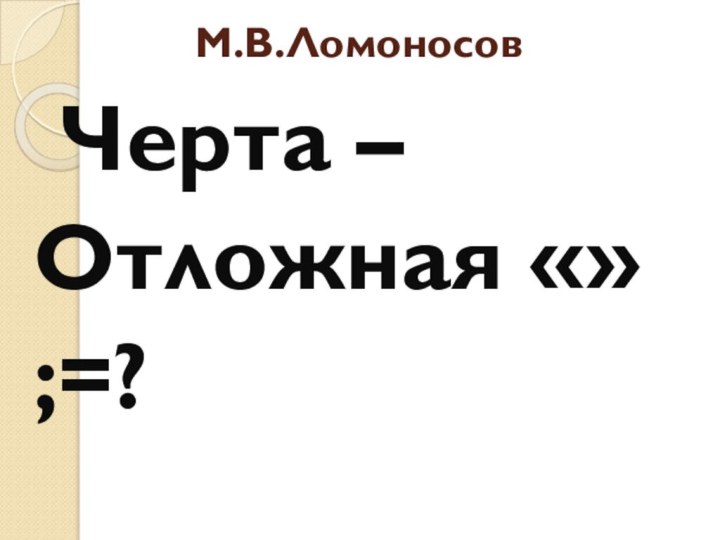М.В.Ломоносов Черта –Отложная «» ;=?