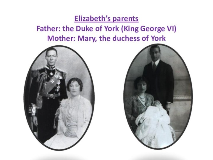 Elizabeth’s parents Father: the Duke of York (King George VI) Mother: Mary, the