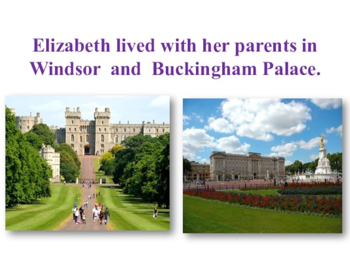 Elizabeth lived with her parents in Windsor and Buckingham Palace.