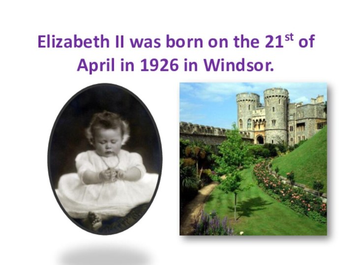 Elizabeth II was born on the 21st of April in 1926 in Windsor.