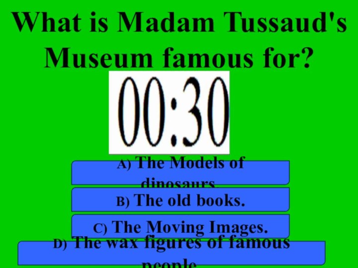 What is Madam Tussaud's Museum famous for? a) The Models of dinosaurs.b)