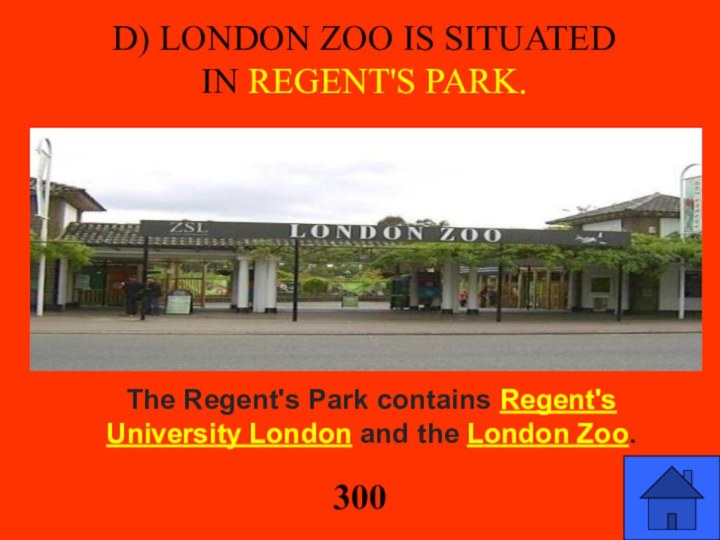 D) LONDON ZOO IS SITUATED IN Regent's Park.The Regent's Park contains Regent's University London and the London Zoo.300