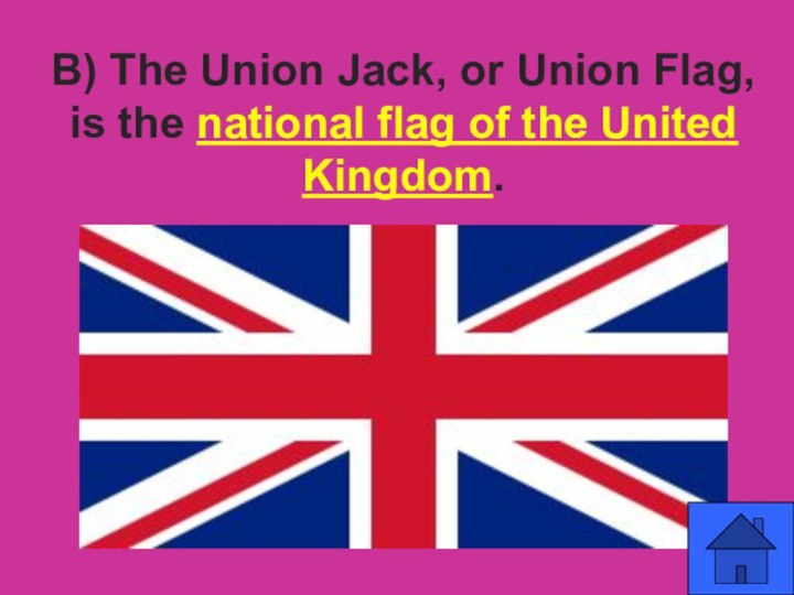 B) The Union Jack, or Union Flag, is the national flag of the United Kingdom.