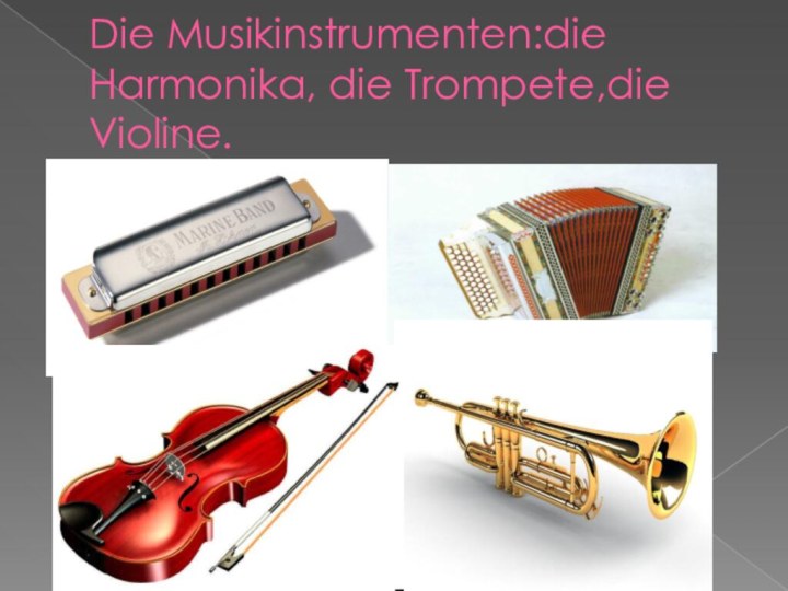 Die Musikinstrumenten:die Harmonika, die Trompete,die Violine.