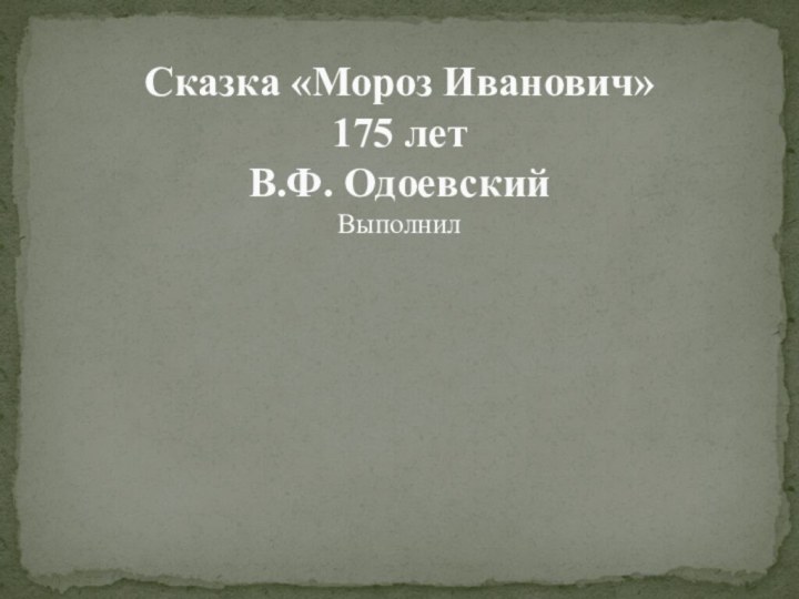 Сказка «Мороз Иванович» 175 лет  В.Ф. Одоевский  Выполнил