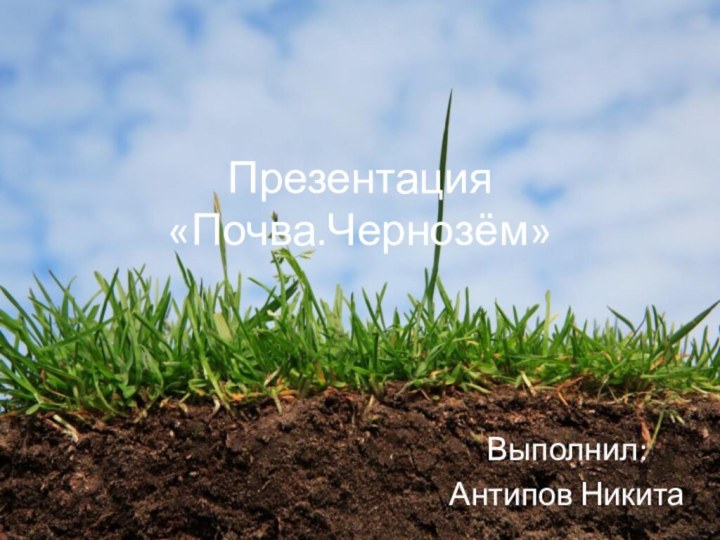 Презентация «Почва.Чернозём»Выполнил:Антипов Никита