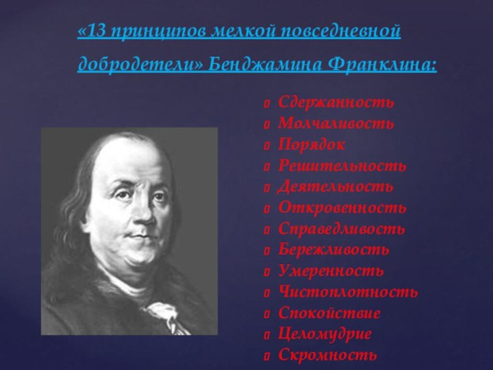 «13 принципов мелкой повседневной добродетели» Бенджамина Франклина: СдержанностьМолчаливостьПорядокРешительностьДеятельностьОткровенностьСправедливостьБережливостьУмеренностьЧистоплотностьСпокойствиеЦеломудриеСкромность
