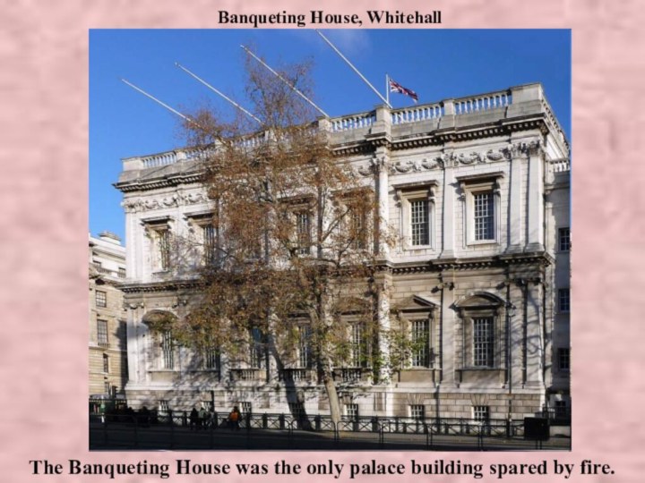 Banqueting House, WhitehallThe Banqueting House was the only palace building spared by fire.