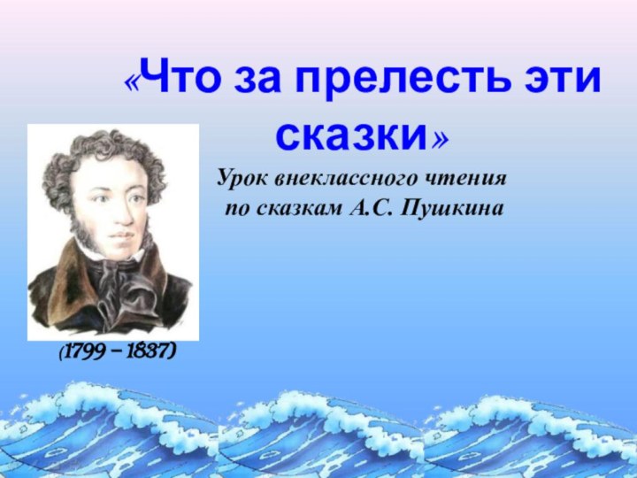 «Что за прелесть эти сказки» Урок внеклассного чтения  по сказкам А.С. Пушкина(1799 – 1837)