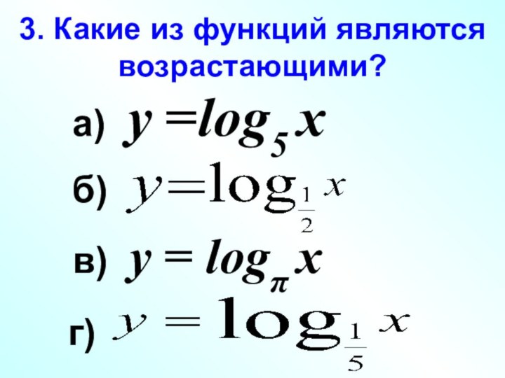 3. Какие из функций являются возрастающими?а) у =log5 х в) у = logπ х б)г)